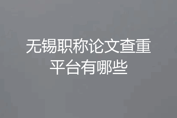 无锡职称论文查重平台有哪些