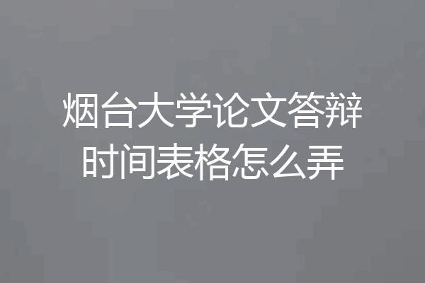 烟台大学论文答辩时间表格怎么弄