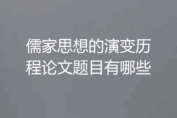 儒家思想的演变历程论文题目有哪些
