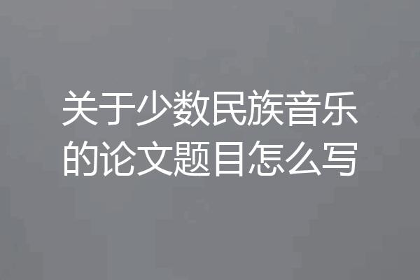 关于少数民族音乐的论文题目怎么写