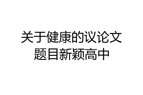 关于健康的议论文题目新颖高中