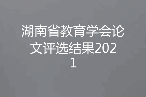 湖南省教育学会论文评选结果2021
