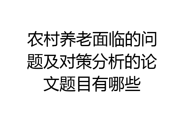农村养老面临的问题及对策分析的论文题目有哪些