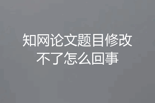 知网论文题目修改不了怎么回事