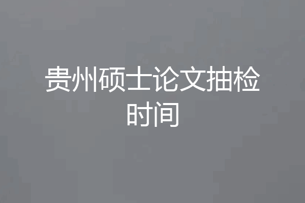 贵州硕士论文抽检时间
