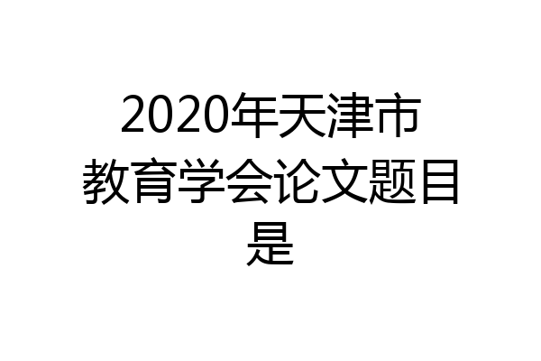 2020年天津市教育学会论文题目是