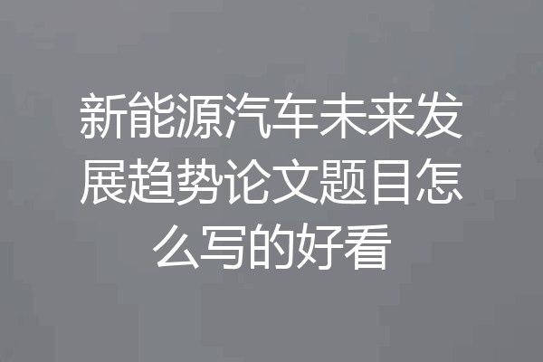 新能源汽车未来发展趋势论文题目怎么写的好看