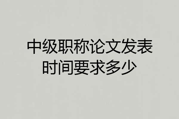 中级职称论文发表时间要求多少