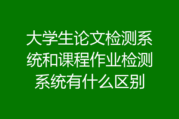 大学生论文检测系统和课程作业检测系统有什么区别