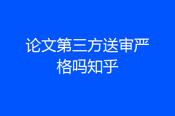 论文第三方送审严格吗知乎