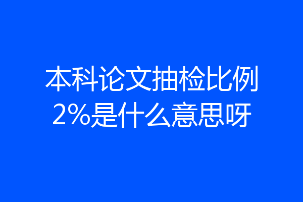 本科论文抽检比例2%是什么意思呀