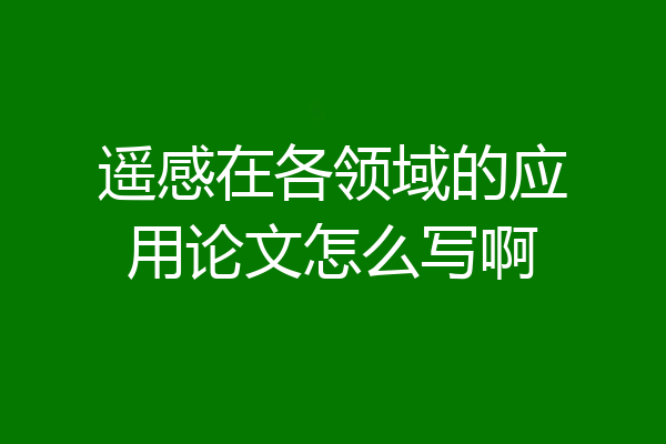 遥感在各领域的应用论文怎么写啊