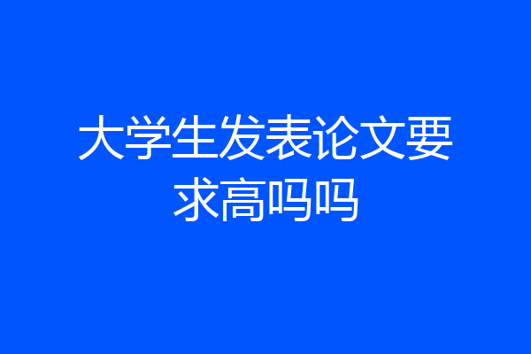 大学生发表论文要求高吗吗