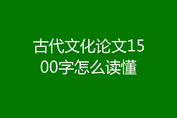 古代文化论文1500字怎么读懂