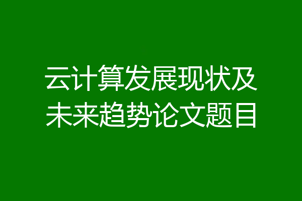 云计算发展现状及未来趋势论文题目