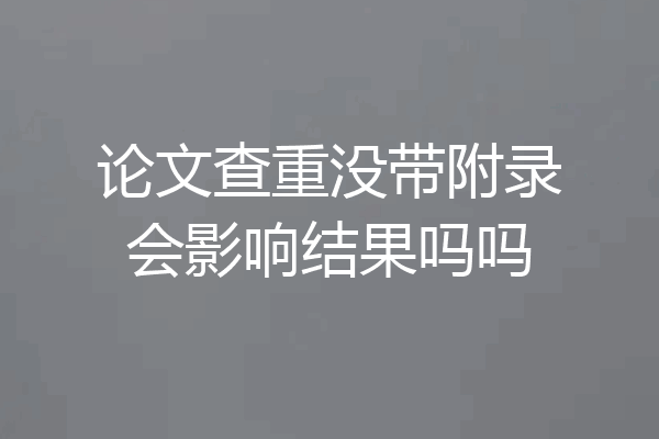 论文查重没带附录会影响结果吗吗