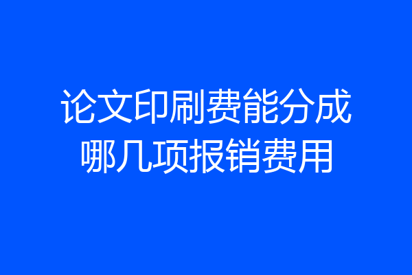 论文印刷费能分成哪几项报销费用