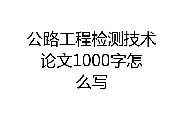 公路工程检测技术论文1000字怎么写