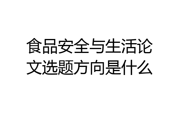 食品安全与生活论文选题方向是什么