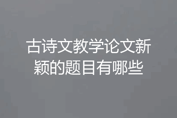 古诗文教学论文新颖的题目有哪些