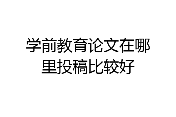 学前教育论文在哪里投稿比较好