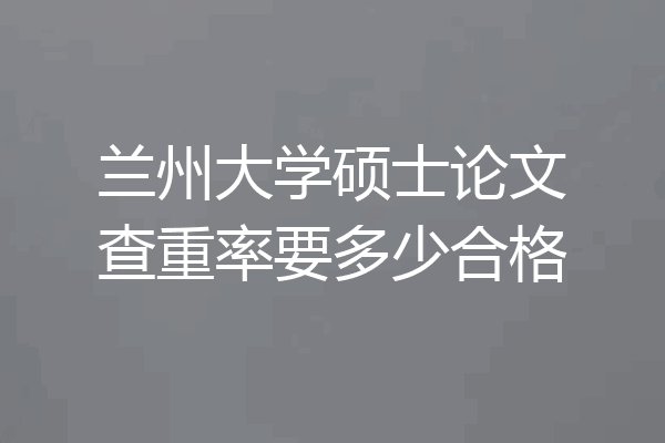 兰州大学硕士论文查重率要多少合格