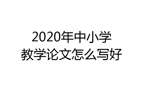 2020年中小学教学论文怎么写好