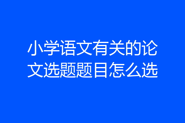 小学语文有关的论文选题题目怎么选