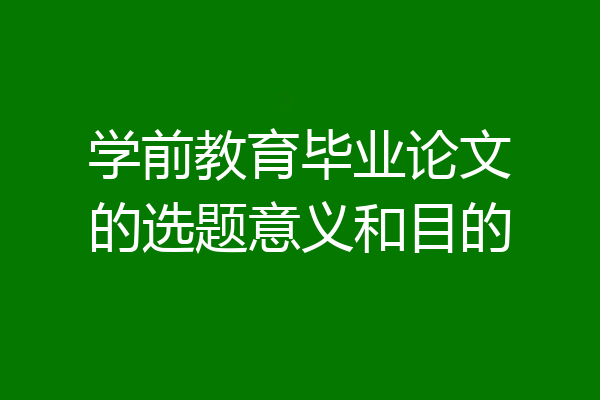 学前教育毕业论文的选题意义和目的