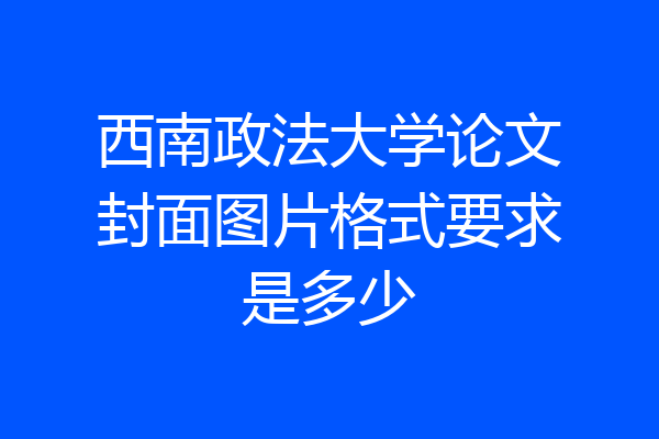 西南政法大学论文封面图片格式要求是多少