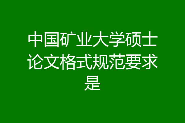 中国矿业大学硕士论文格式规范要求是