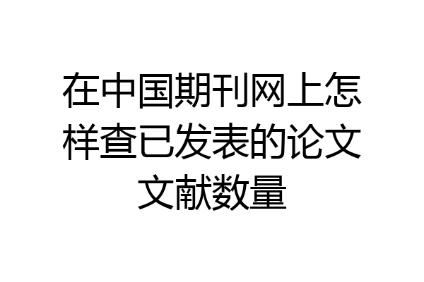 在中国期刊网上怎样查已发表的论文文献数量