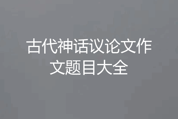 古代神话议论文作文题目大全