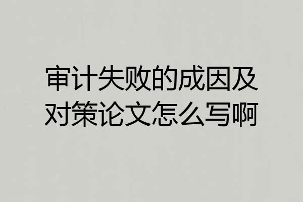 审计失败的成因及对策论文怎么写啊