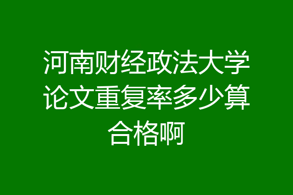 河南财经政法大学论文重复率多少算合格啊