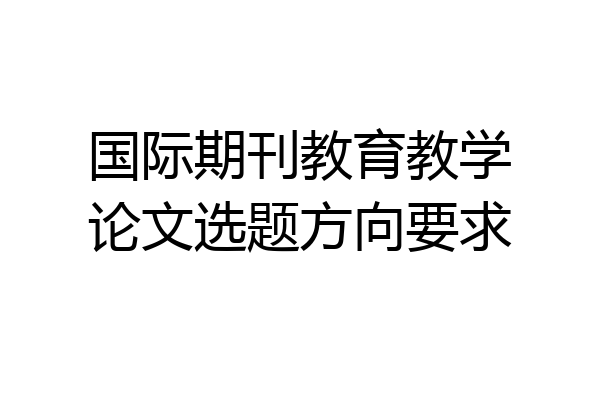国际期刊教育教学论文选题方向要求