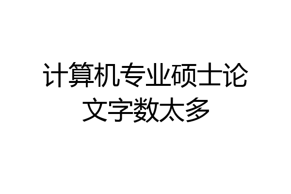 计算机专业硕士论文字数太多