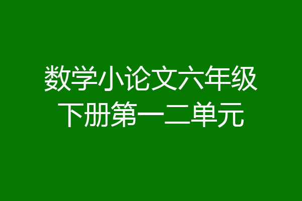 数学小论文六年级下册第一二单元
