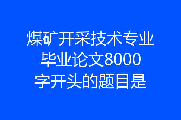 煤矿开采技术专业毕业论文8000字开头的题目是