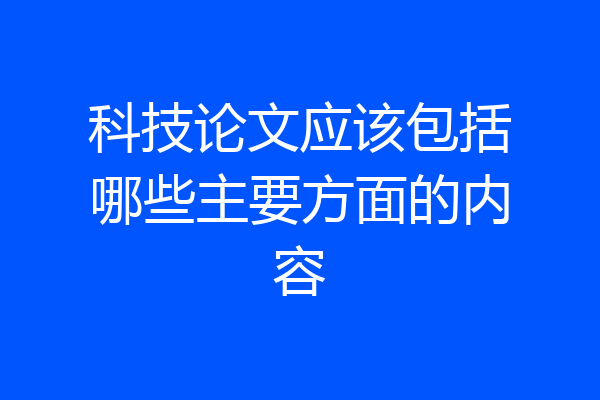 科技论文应该包括哪些主要方面的内容