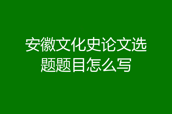 安徽文化史论文选题题目怎么写