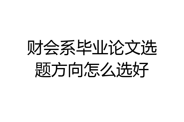 财会系毕业论文选题方向怎么选好