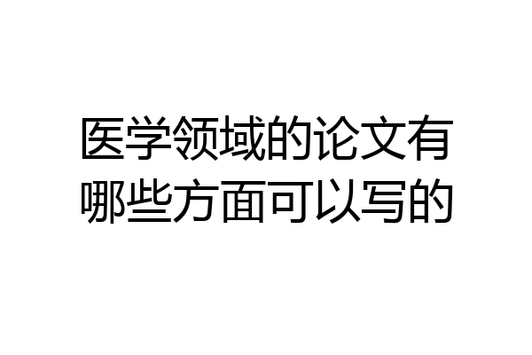 医学领域的论文有哪些方面可以写的