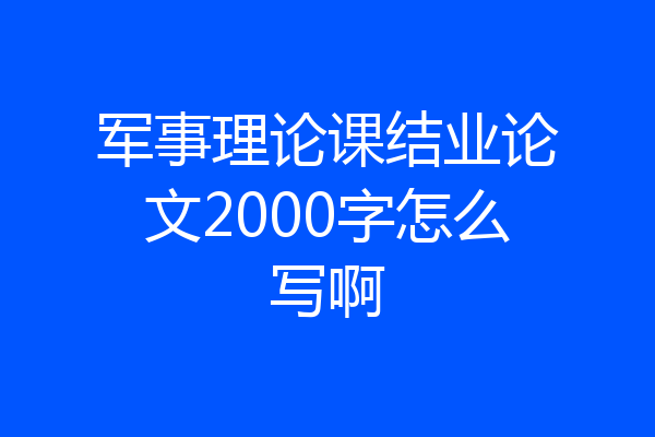 军事理论课结业论文2000字怎么写啊