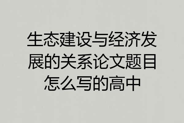 生态建设与经济发展的关系论文题目怎么写的高中