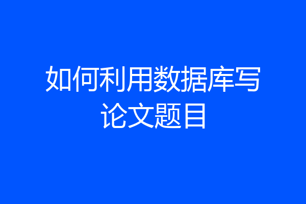 如何利用数据库写论文题目