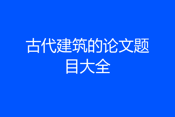 古代建筑的论文题目大全