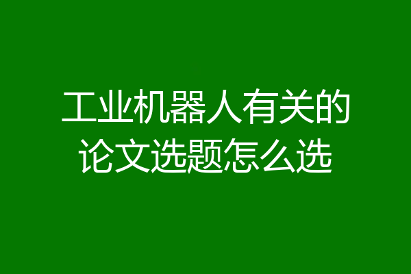 工业机器人有关的论文选题怎么选