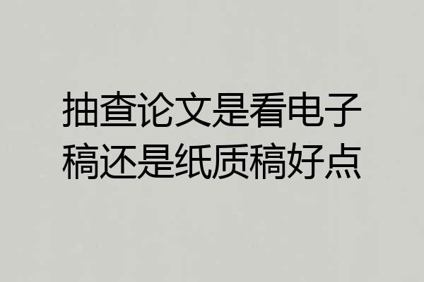 抽查论文是看电子稿还是纸质稿好点