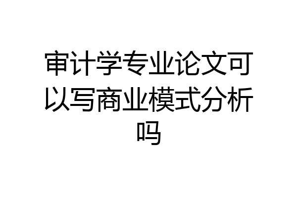 审计学专业论文可以写商业模式分析吗